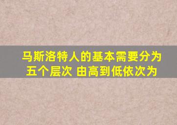 马斯洛特人的基本需要分为五个层次 由高到低依次为